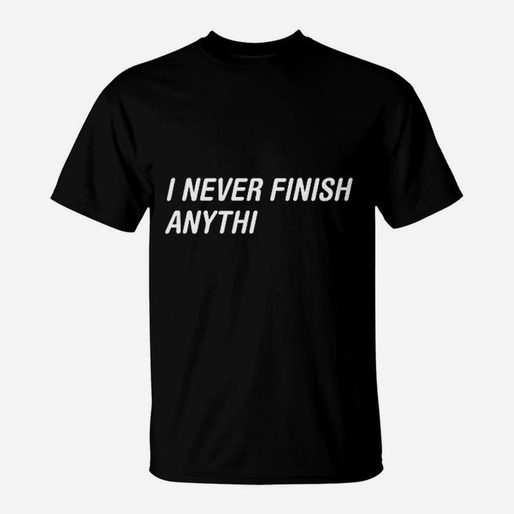 I Never Finish Anythi Anything Humor Graphic Novelty Sarcastic Funny T-Shirt