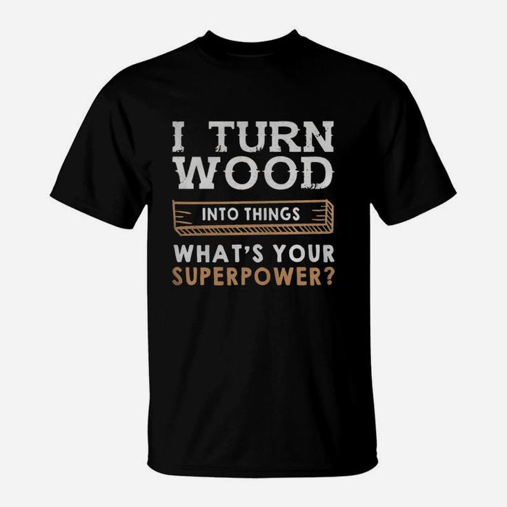I Turn Wood Into Things Whats Your Superpower Shirt T-Shirt