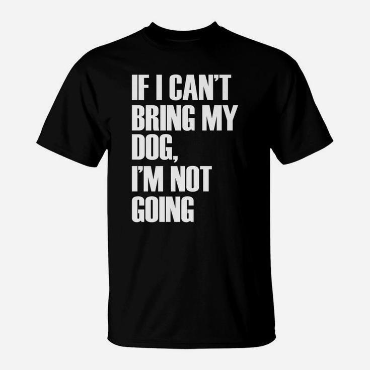 If I Cant Bring My Dog Im Not Going Funny Quote T-Shirt
