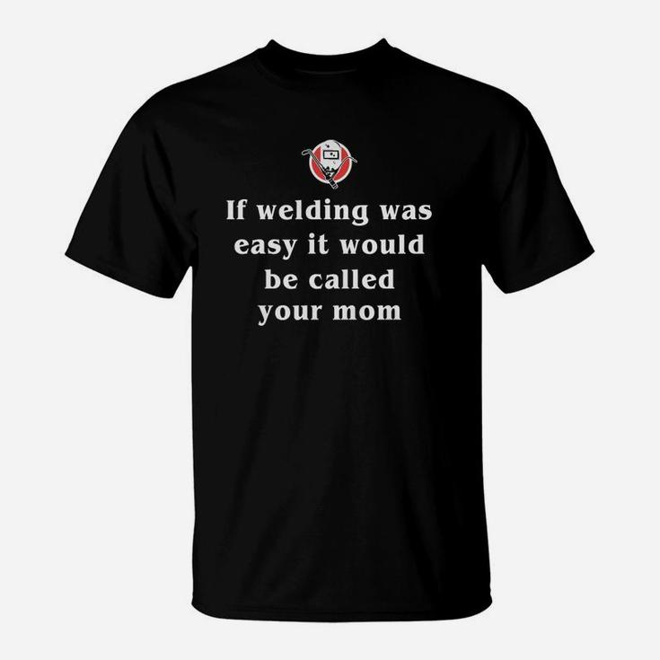 If Welding Was Easy It Would Be Called Your Mom T-Shirt