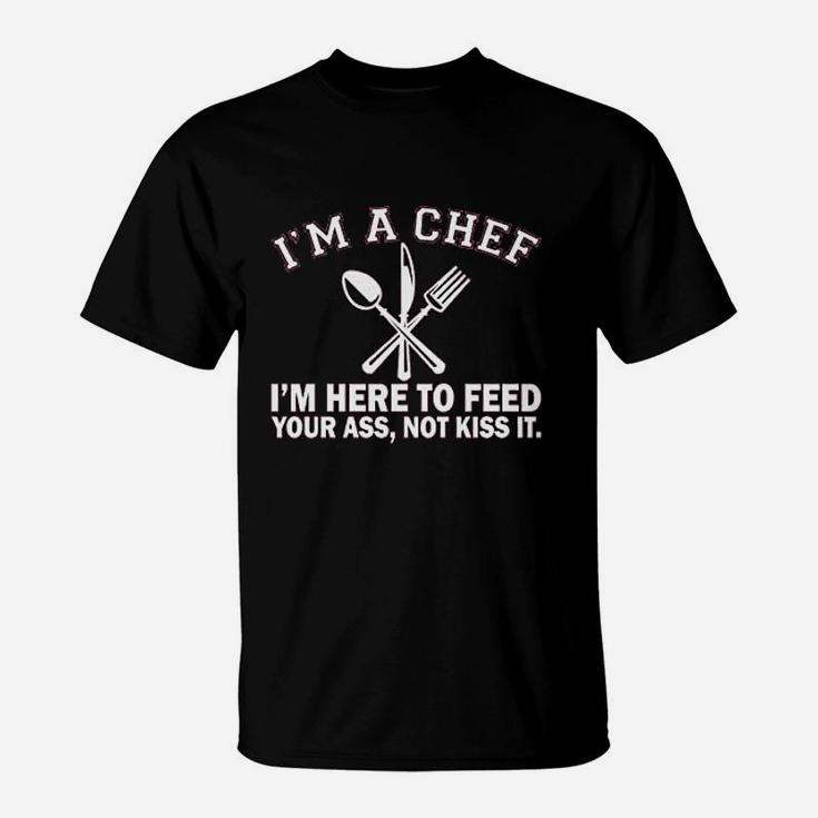 Im A Chef Im Here To Feed Your As Not Kiss It T-Shirt
