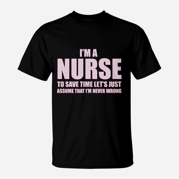 Im A Nurse To Save Time Just Assume Im Never Wrong Nurses Gift T-Shirt