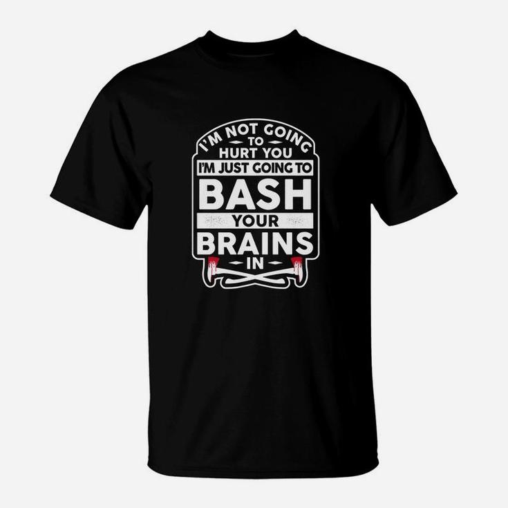 I'm Not Going To Hurt You I'm Just Going To Bash Your Brains T-Shirt