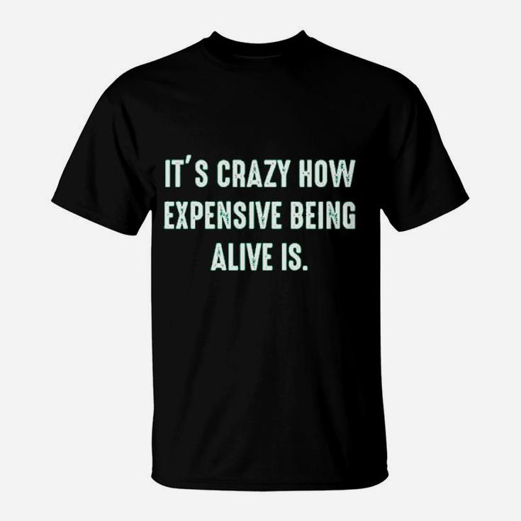 It Is Crazy How Expensive Being Alive Is Graphic Sarcastic Funny T-Shirt