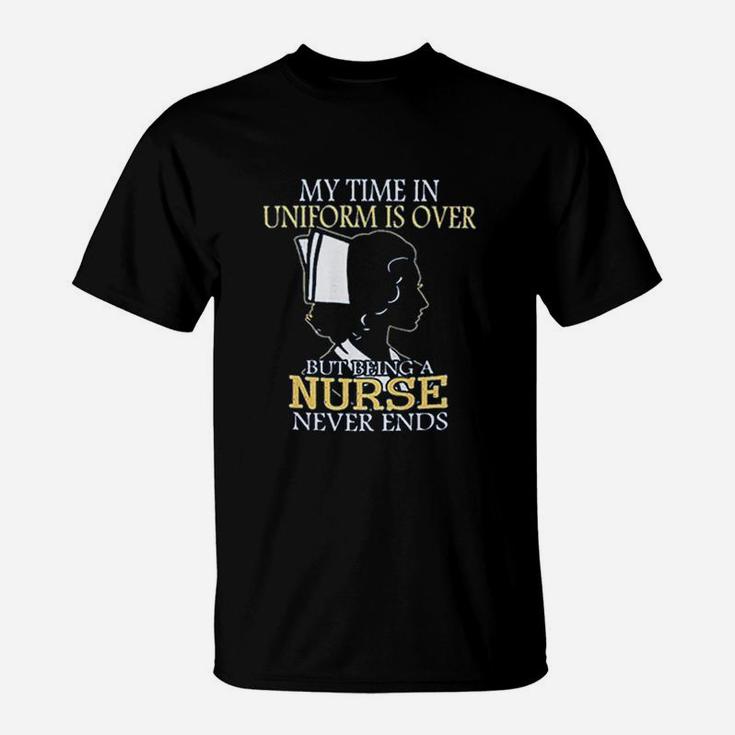 My Time In Uniform Is Over But Being A Nurse Never Ends T-Shirt