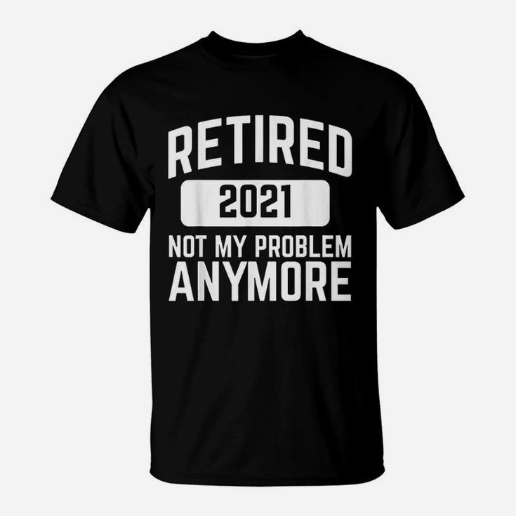 Retired 2021 Not My Problem Anymore Retirement Gift T-Shirt