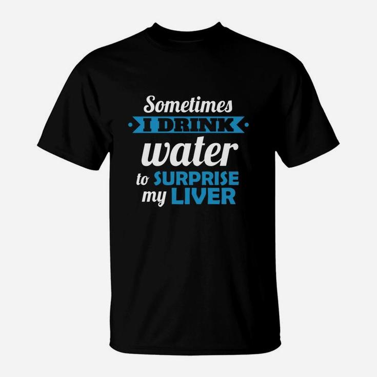 Sometimes I Drink Water To Surprise My Liver T-Shirt