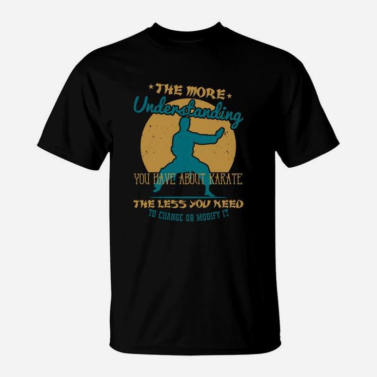 The More Understanding You Have About Karate The Less You Need To Change Or Modify It T-Shirt