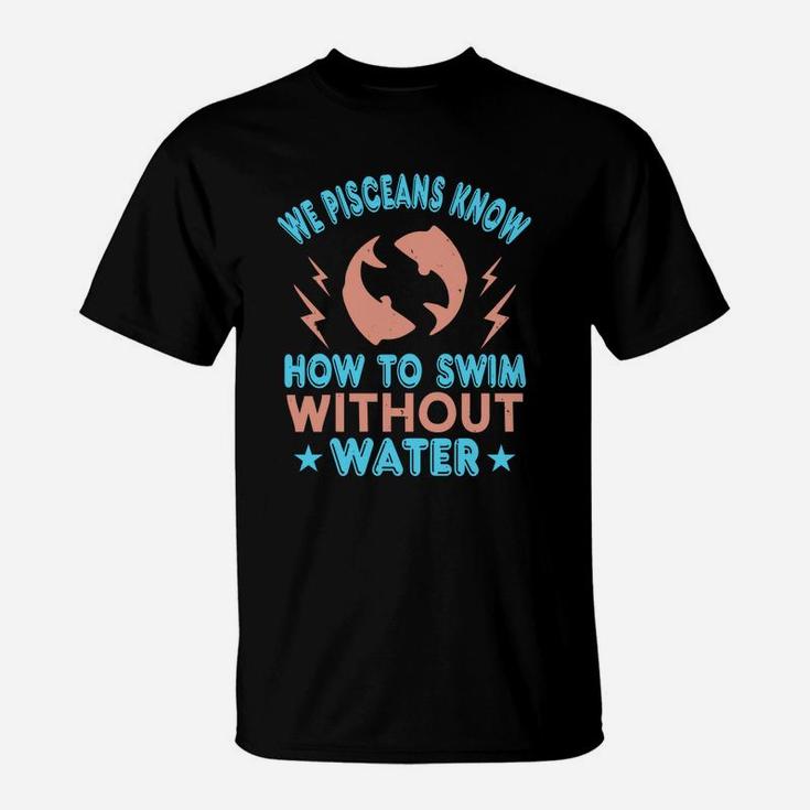We Pisceans Know How To Swim Without Water T-Shirt