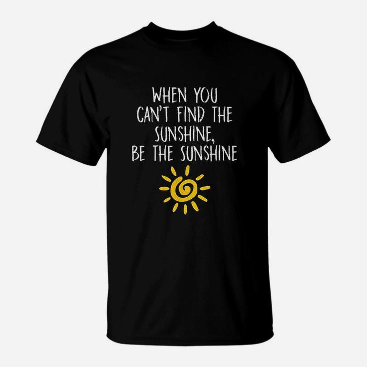 When You Cant Find The Sunshine Be The Sunshine T-Shirt