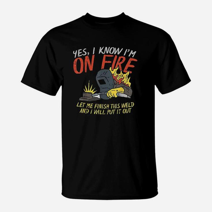 Yes I Know Im On Fire Funny Weld Welding Fathers Day Gift T-Shirt
