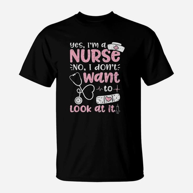 Yes Im A Nurse No I Dont Want To Look At It Nurse Life T-Shirt