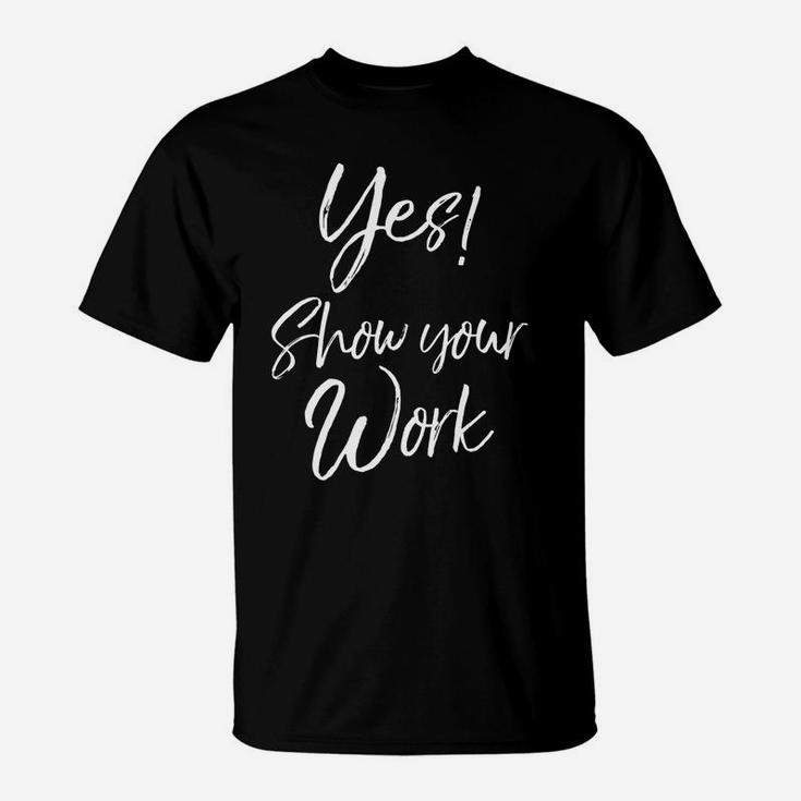 Yes Show Your Work For Teachers Math Funny Teaching T-Shirt