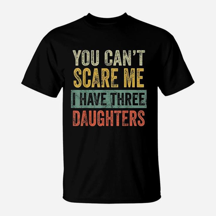 You Cant Scare Me I Have Three Daughters Funny Dad Gift T-Shirt