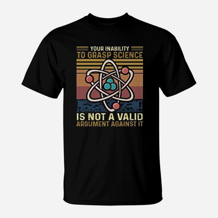 Your Inability To Grasp Science Is Not A Valid Argument Against Funny Science T-Shirt