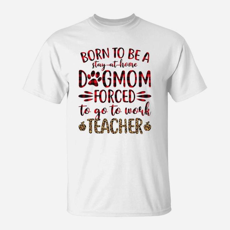 Born To Be A Stay At Home Dog Mom Forced To Go To Work Teacher Black T-Shirt