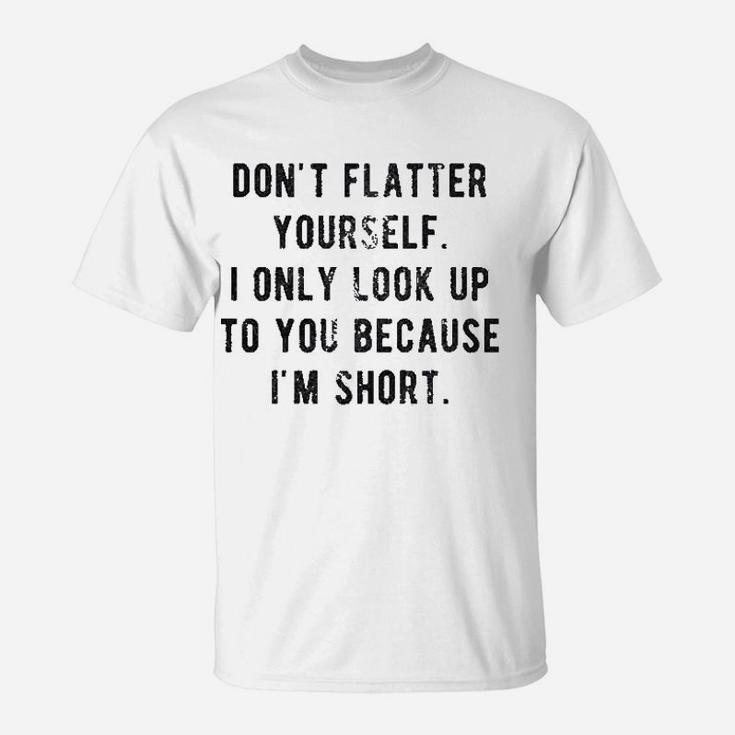 Dont Flatter Yourself I Only Look Up To You Because I Am Short T-Shirt