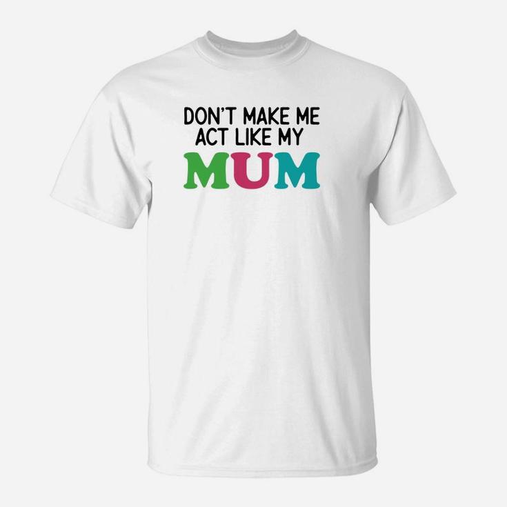 Dont Make Me Act Like My Mum T-Shirt