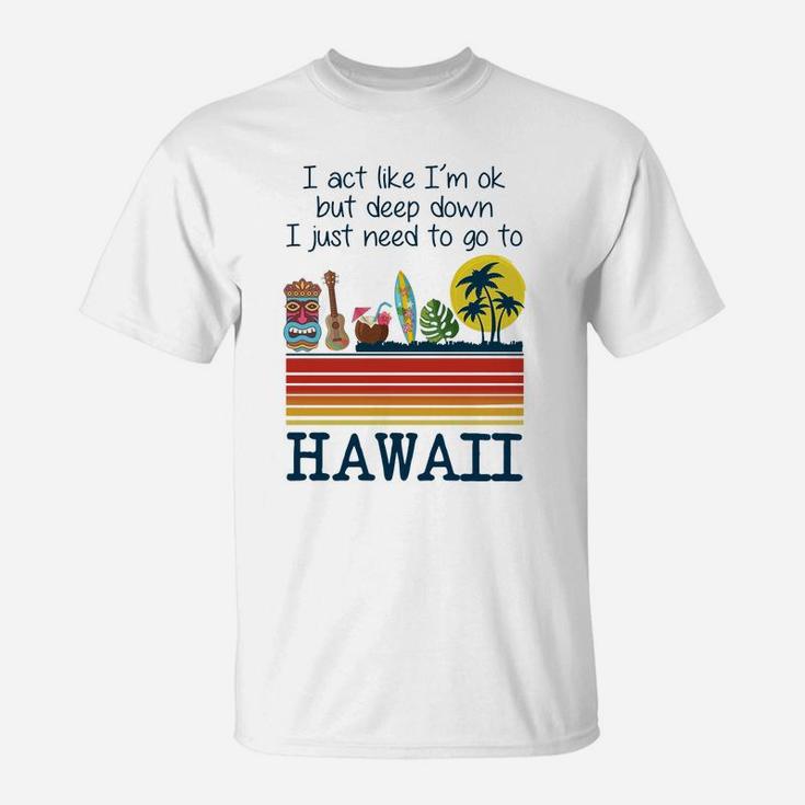 I Act Like I’m Ok But Deep Down I Just Need To Go To Hawaii Shirt Mf T-Shirt
