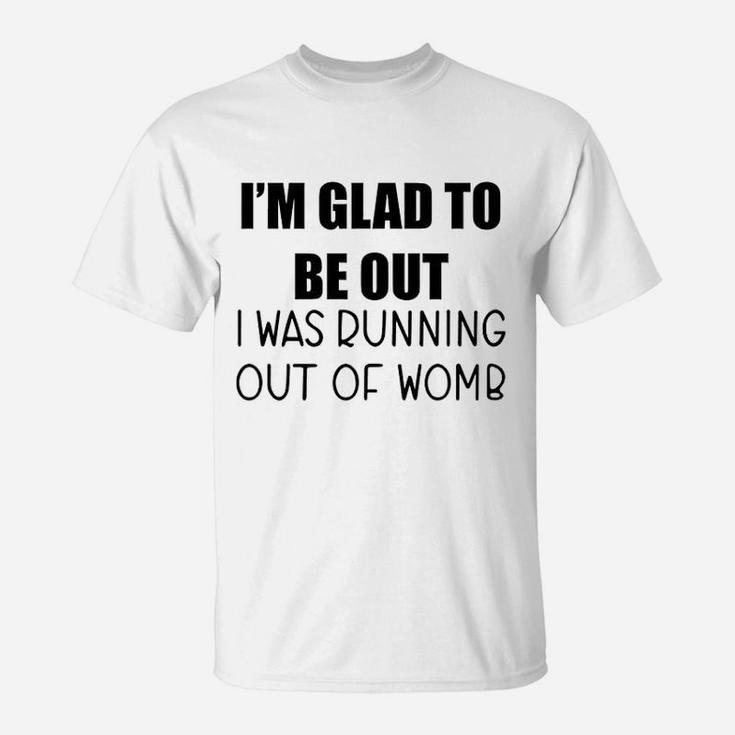 I Am Glad To Be Out I Was Running Out Of Womb T-Shirt