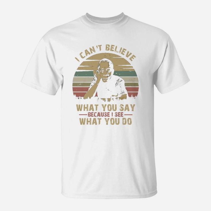 I Can Not Believe What You Say Because I See What You Do T-Shirt