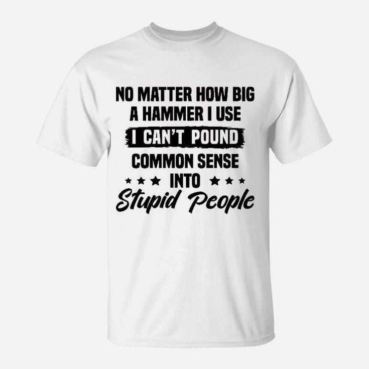 I Cant Pound Common Sense Into Stupid People T-Shirt
