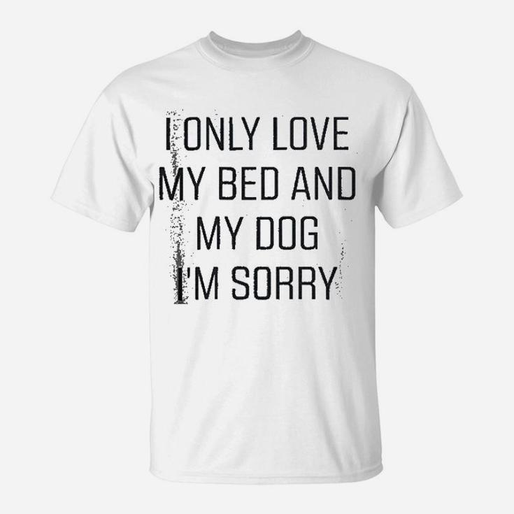 I Only Love My Bed And My Dog I Am Sorry T-Shirt