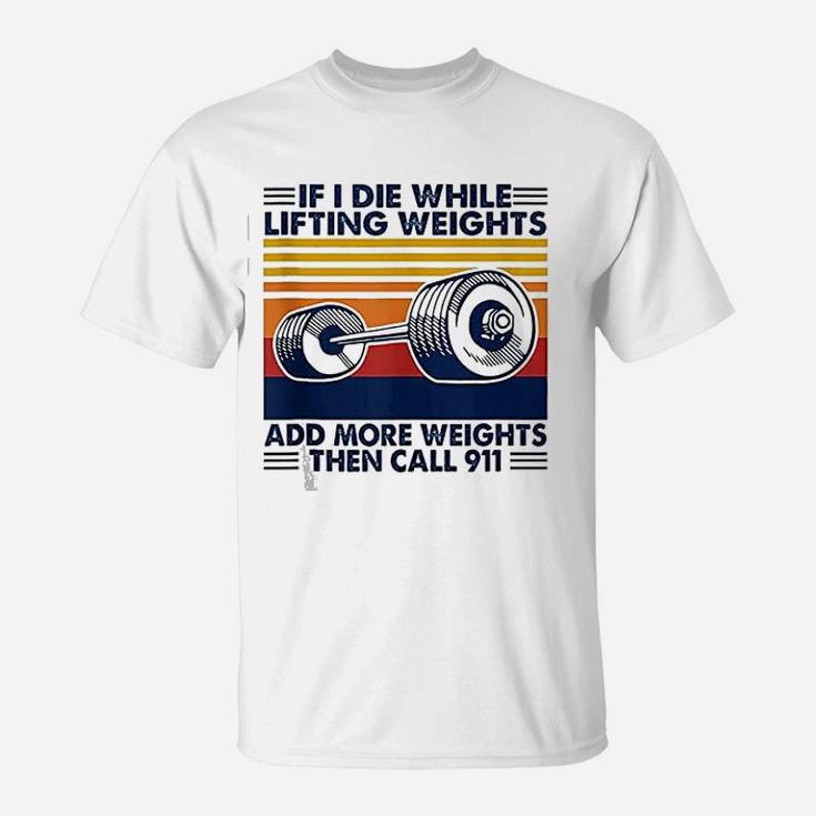 If I Die While Lifting Weights Add More Weights Call 911 T-Shirt