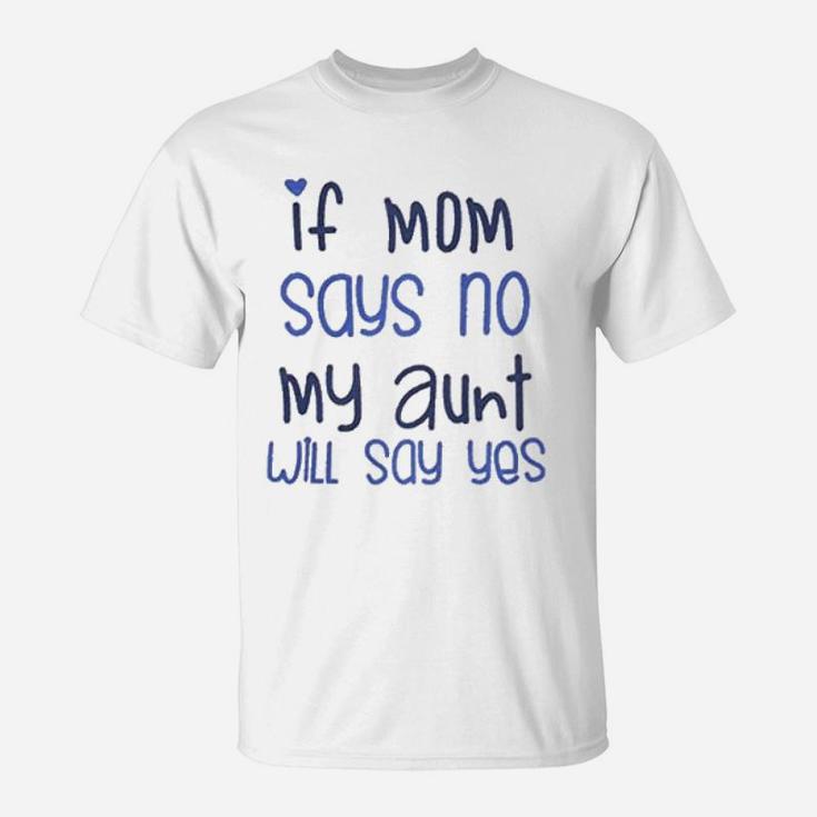 If Mom Say No My Aunt Say Yes T-Shirt