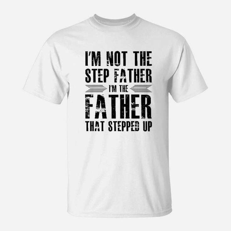 Im Not The Step Father Im The Father That Stepped Up I Love My Stepfather T-Shirt