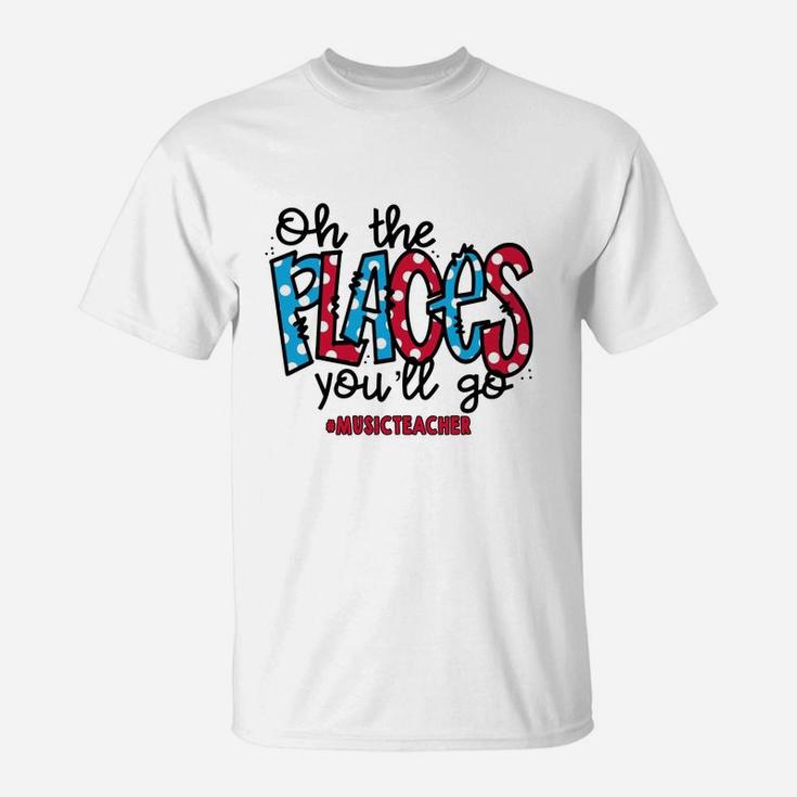 Oh The Places You Will Go Music Teacher Awesome Saying Teaching Jobs T-Shirt