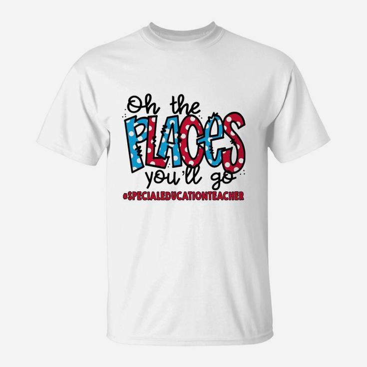 Oh The Places You Will Go Special Education Teacher Awesome Saying Teaching Jobs T-Shirt