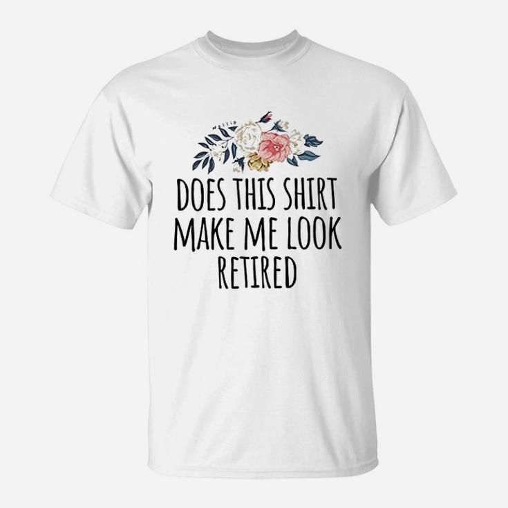 Retirement Gift Does This Shirt Make Me Look Retired Funny T-Shirt