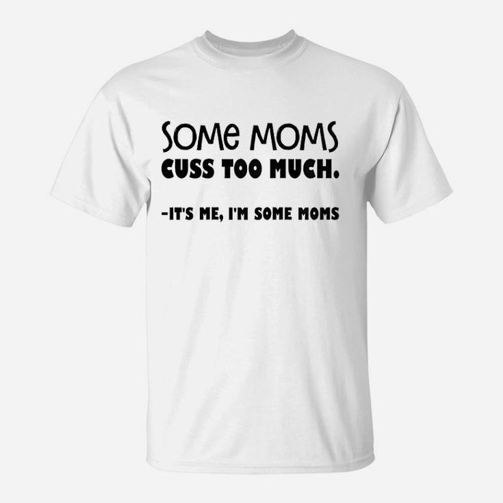 Some Moms Cuss Too Much It Is Me I Am Some Moms T-Shirt