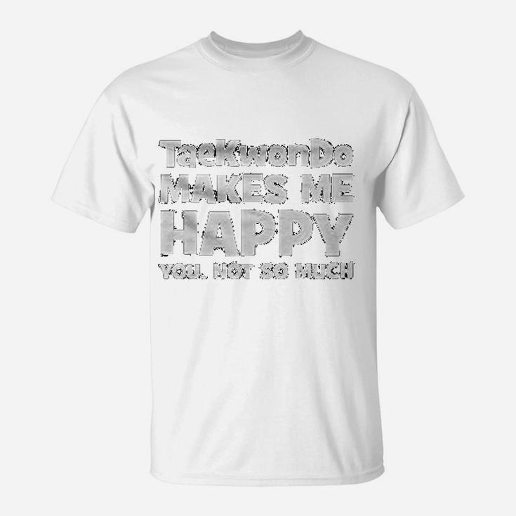 Taekwondo Makes Me Happy You Not So Much Funny T-Shirt